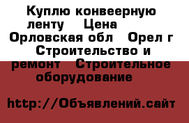 Куплю конвеерную ленту  › Цена ­ 815 - Орловская обл., Орел г. Строительство и ремонт » Строительное оборудование   